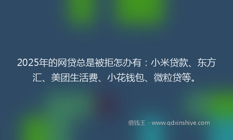 2025年的网贷总是被拒怎办有：小米贷款、东方汇、美团生活费、小花钱包、微粒贷等。