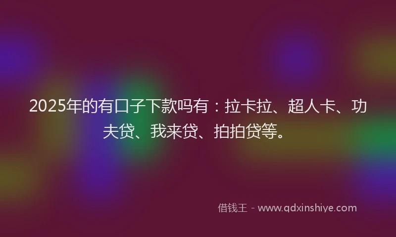2025年的有口子下款吗有：拉卡拉、超人卡、功夫贷、我来贷、拍拍贷等。