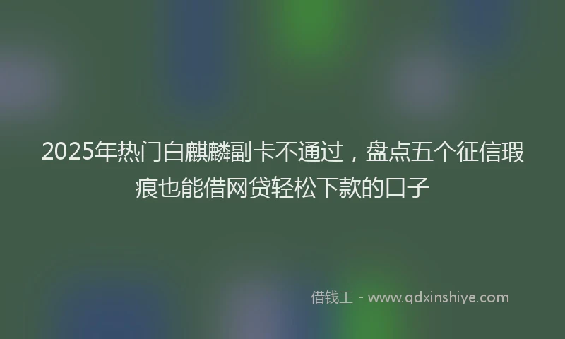 2025年热门白麒麟副卡不通过，盘点五个征信瑕疵也能借网贷轻松下款的口子