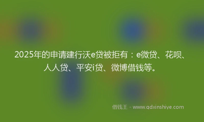 2025年的申请建行沃e贷被拒有：e微贷、花呗、人人贷、平安i贷、微博借钱等。