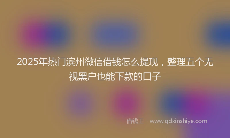 2025年热门滨州微信借钱怎么提现，整理五个无视黑户也能下款的口子