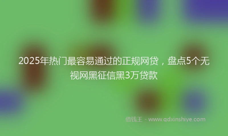 2025年热门最容易通过的正规网贷，盘点5个无视网黑征信黑3万贷款