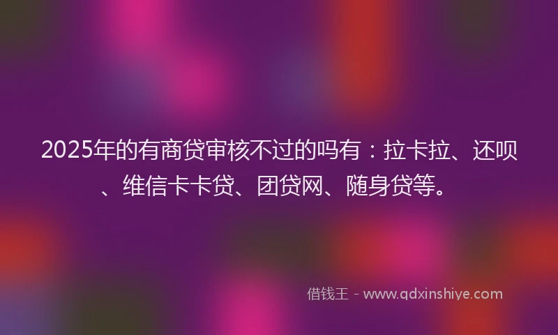 2025年的有商贷审核不过的吗有：拉卡拉、还呗、维信卡卡贷、团贷网、随身贷等。
