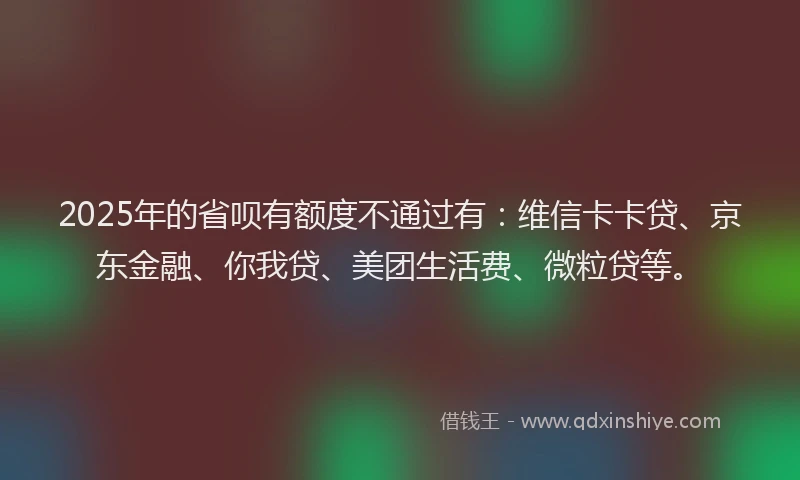 2025年的省呗有额度不通过有：维信卡卡贷、京东金融、你我贷、美团生活费、微粒贷等。