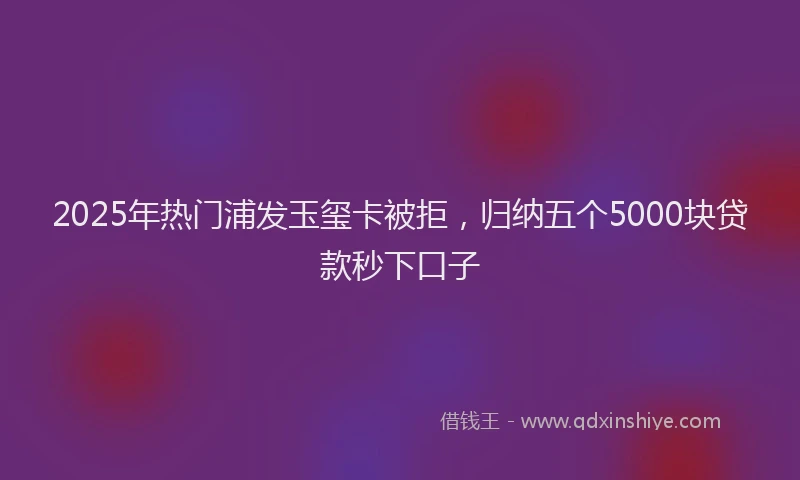 2025年热门浦发玉玺卡被拒，归纳五个5000块贷款秒下口子