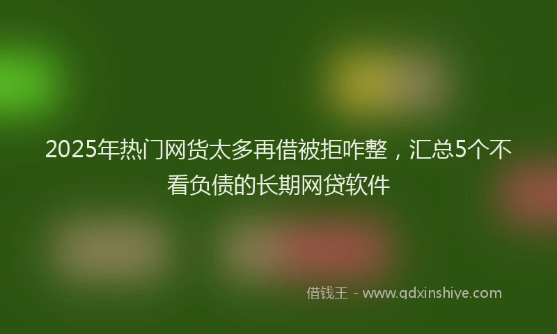 2025年热门网货太多再借被拒咋整，汇总5个不看负债的长期网贷软件