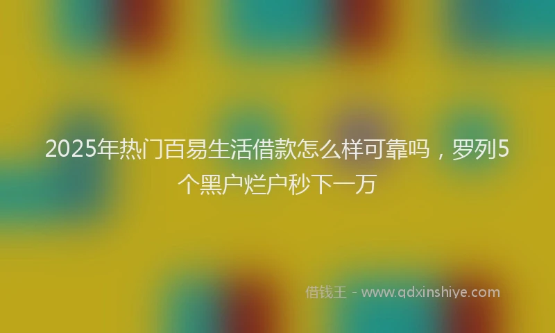 2025年热门百易生活借款怎么样可靠吗，罗列5个黑户烂户秒下一万