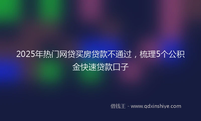 2025年热门网贷买房贷款不通过，梳理5个公积金快速贷款口子