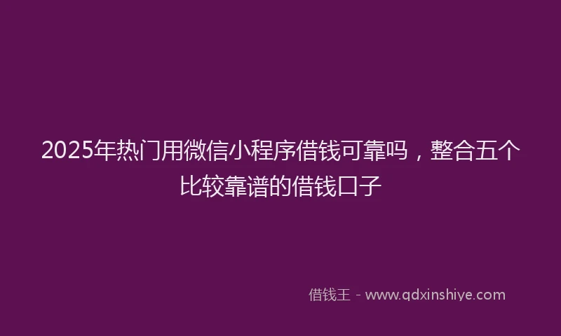 2025年热门用微信小程序借钱可靠吗，整合五个比较靠谱的借钱口子