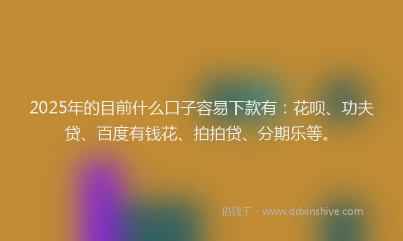 2025年的目前什么口子容易下款有：花呗、功夫贷、百度有钱花、拍拍贷、分期乐等。