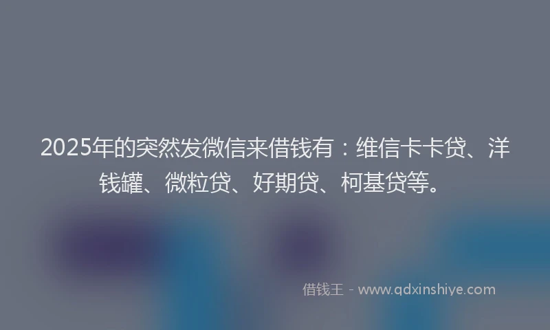 2025年的突然发微信来借钱有：维信卡卡贷、洋钱罐、微粒贷、好期贷、柯基贷等。