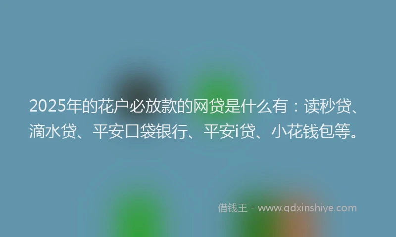 2025年的花户必放款的网贷是什么有：读秒贷、滴水贷、平安口袋银行、平安i贷、小花钱包等。