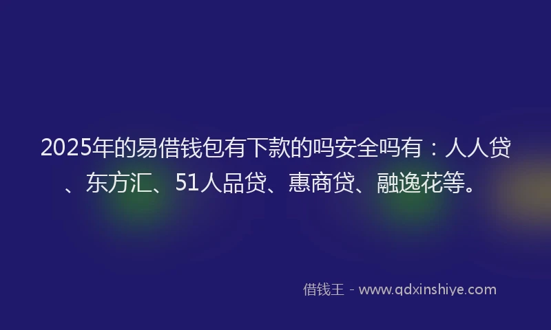2025年的易借钱包有下款的吗安全吗有：人人贷、东方汇、51人品贷、惠商贷、融逸花等。