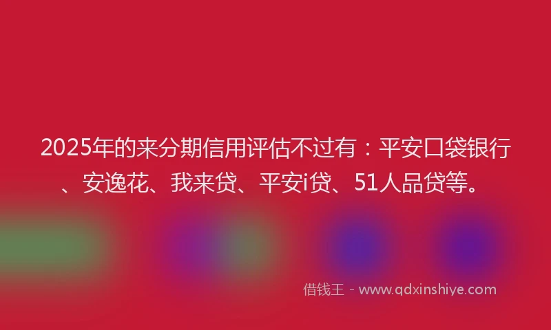 2025年的来分期信用评估不过有：平安口袋银行、安逸花、我来贷、平安i贷、51人品贷等。