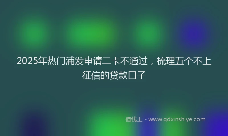 2025年热门浦发申请二卡不通过，梳理五个不上征信的贷款口子