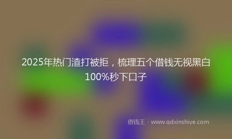 2025年热门渣打被拒，梳理五个借钱无视黑白100%秒下口子