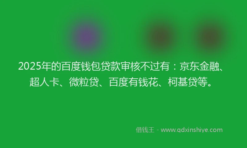 2025年的百度钱包贷款审核不过有：京东金融、超人卡、微粒贷、百度有钱花、柯基贷等。