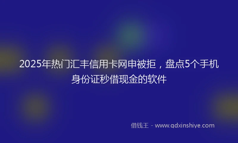 2025年热门汇丰信用卡网申被拒，盘点5个手机身份证秒借现金的软件