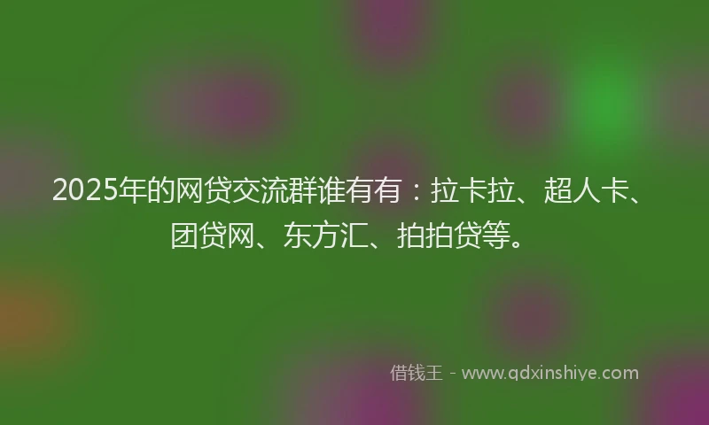 2025年的网贷交流群谁有有：拉卡拉、超人卡、团贷网、东方汇、拍拍贷等。