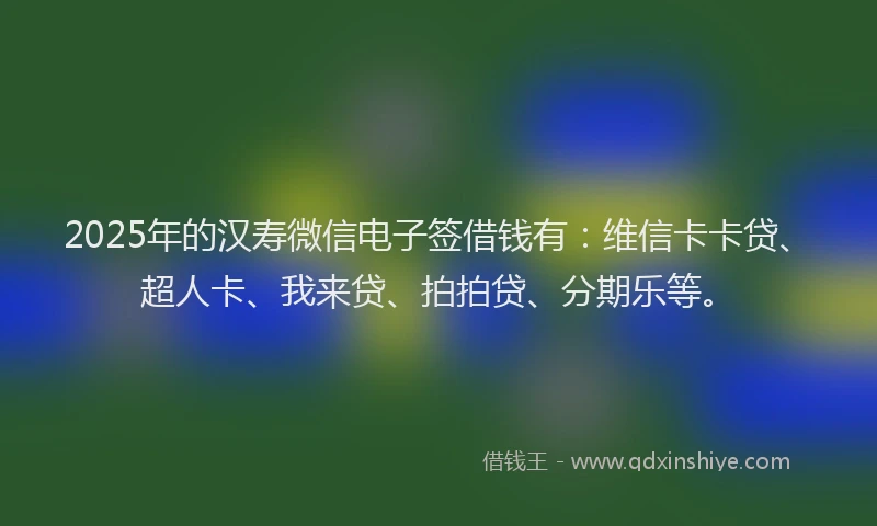 2025年的汉寿微信电子签借钱有：维信卡卡贷、超人卡、我来贷、拍拍贷、分期乐等。