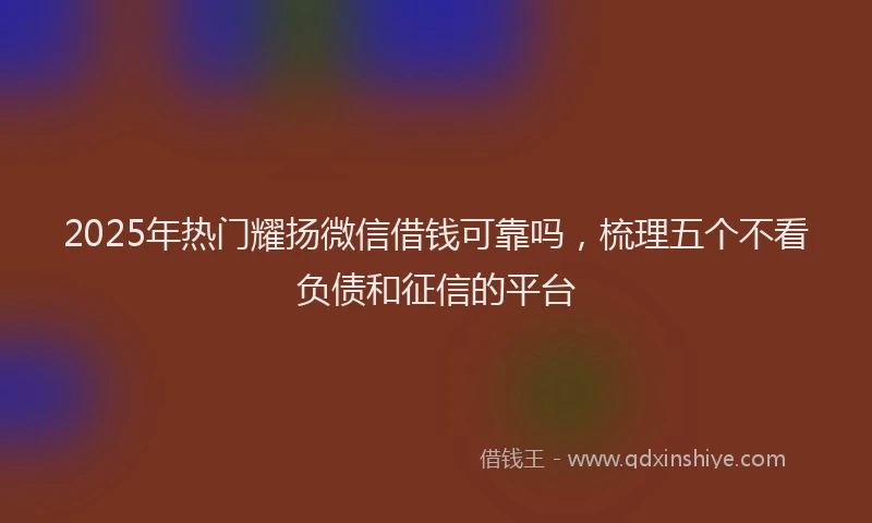 2025年热门耀扬微信借钱可靠吗，梳理五个不看负债和征信的平台