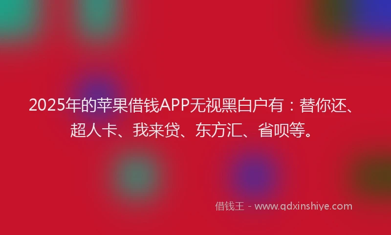 2025年的苹果借钱APP无视黑白户有：替你还、超人卡、我来贷、东方汇、省呗等。