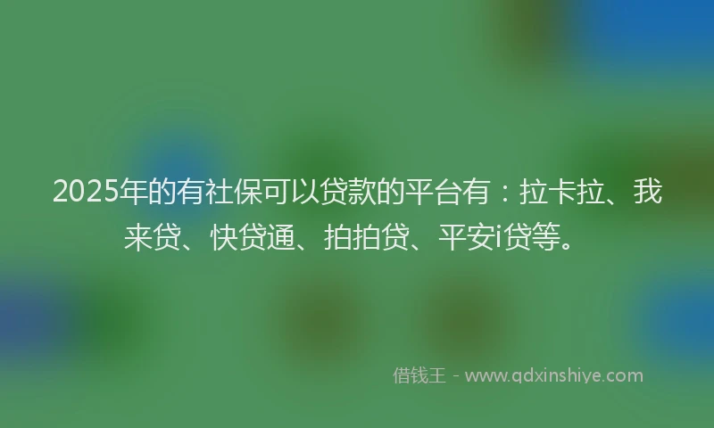2025年的有社保可以贷款的平台有：拉卡拉、我来贷、快贷通、拍拍贷、平安i贷等。