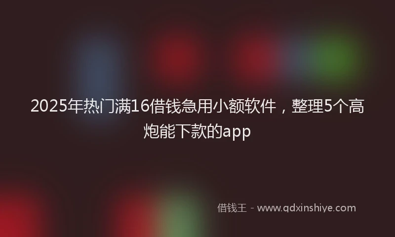 2025年热门满16借钱急用小额软件，整理5个高炮能下款的app