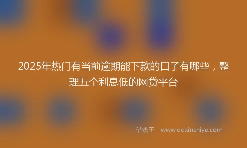 2025年热门有当前逾期能下款的口子有哪些，整理五个利息低的网贷平台