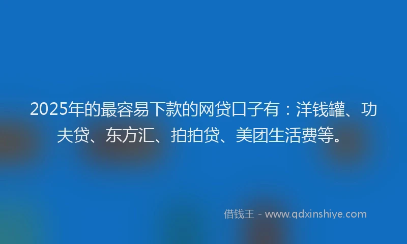 2025年的最容易下款的网贷口子有：洋钱罐、功夫贷、东方汇、拍拍贷、美团生活费等。