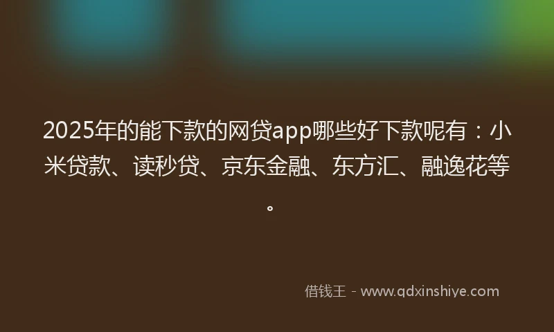 2025年的能下款的网贷app哪些好下款呢有：小米贷款、读秒贷、京东金融、东方汇、融逸花等。