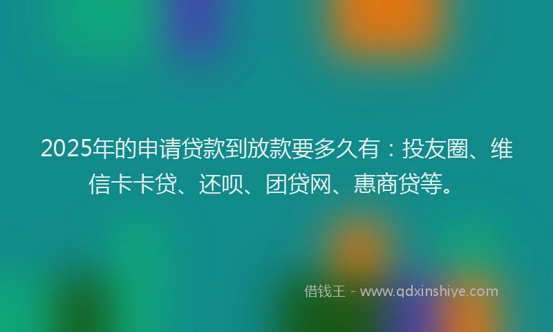 2025年的申请贷款到放款要多久有：投友圈、维信卡卡贷、还呗、团贷网、惠商贷等。
