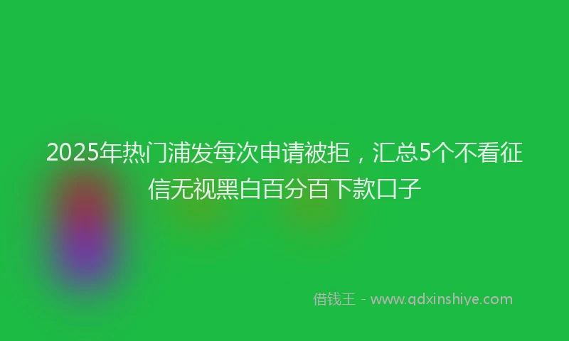 2025年热门浦发每次申请被拒，汇总5个不看征信无视黑白百分百下款口子