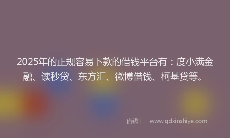 2025年的正规容易下款的借钱平台有：度小满金融、读秒贷、东方汇、微博借钱、柯基贷等。