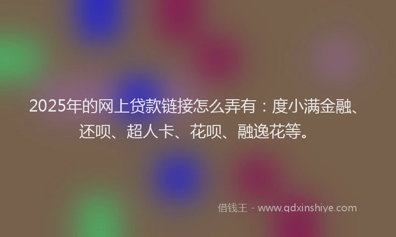 2025年的网上贷款链接怎么弄有：度小满金融、还呗、超人卡、花呗、融逸花等。