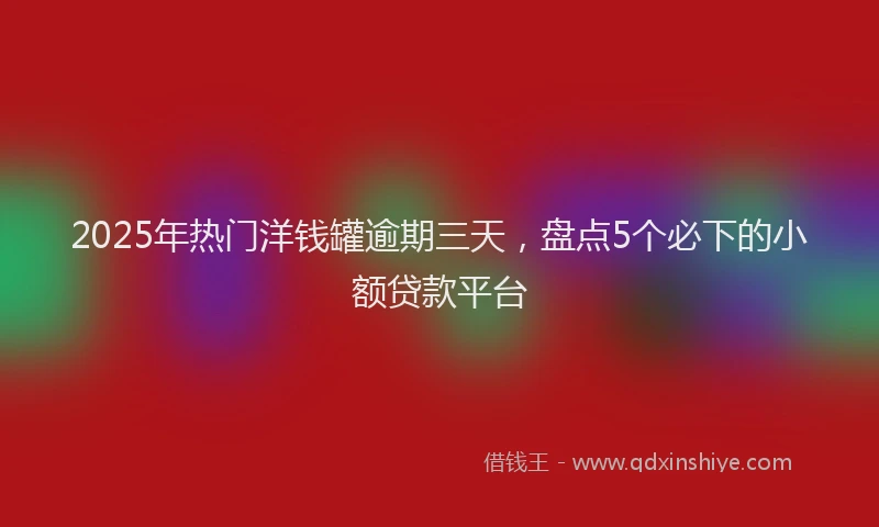 2025年热门洋钱罐逾期三天，盘点5个必下的小额贷款平台