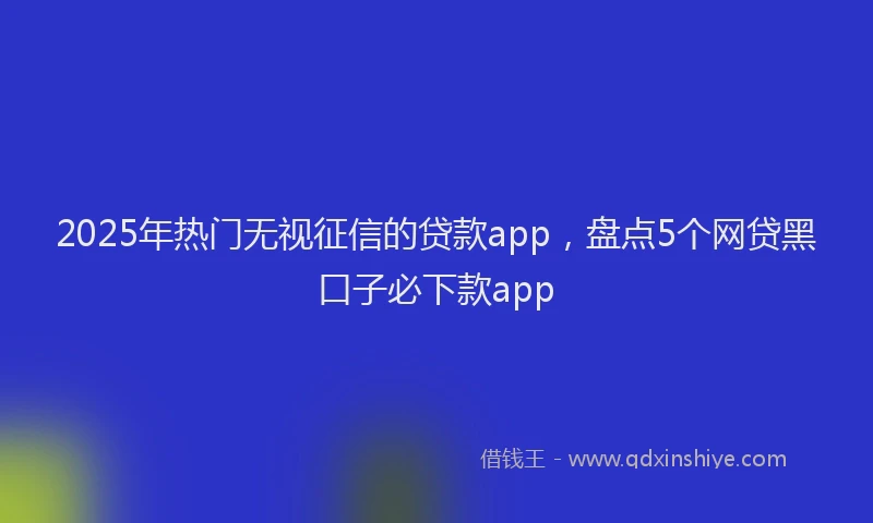 2025年热门无视征信的贷款app，盘点5个网贷黑口子必下款app