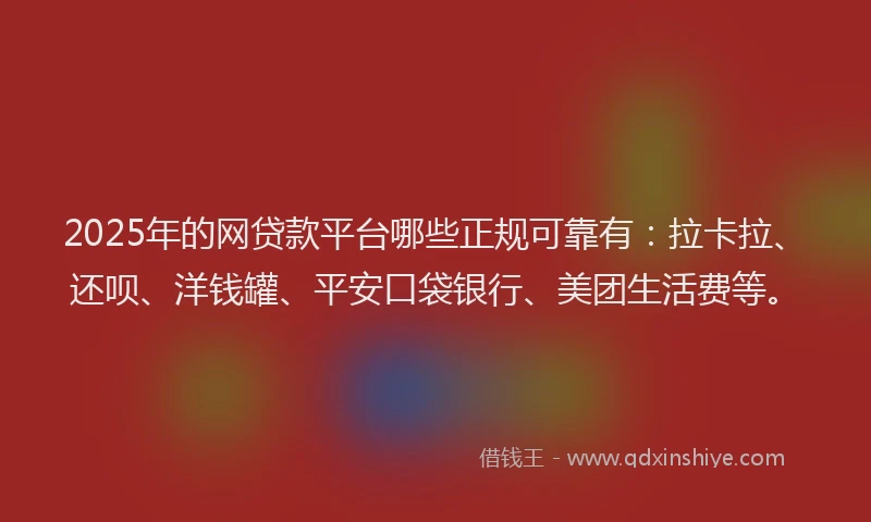 2025年的网贷款平台哪些正规可靠有：拉卡拉、还呗、洋钱罐、平安口袋银行、美团生活费等。