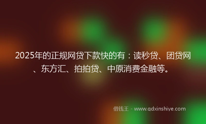 2025年的正规网贷下款快的有：读秒贷、团贷网、东方汇、拍拍贷、中原消费金融等。