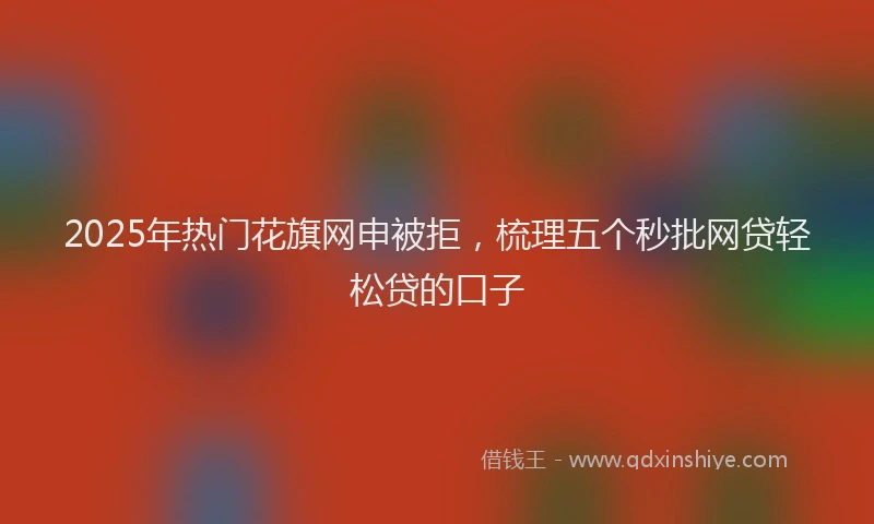 2025年热门花旗网申被拒，梳理五个秒批网贷轻松贷的口子