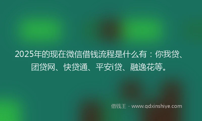 2025年的现在微信借钱流程是什么有：你我贷、团贷网、快贷通、平安i贷、融逸花等。