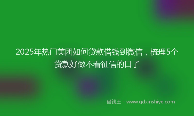 2025年热门美团如何贷款借钱到微信,梳理5个贷款好做不看征信的口子