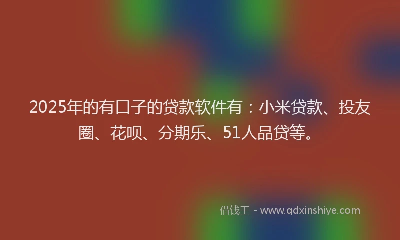 2025年的有口子的贷款软件有：小米贷款、投友圈、花呗、分期乐、51人品贷等。