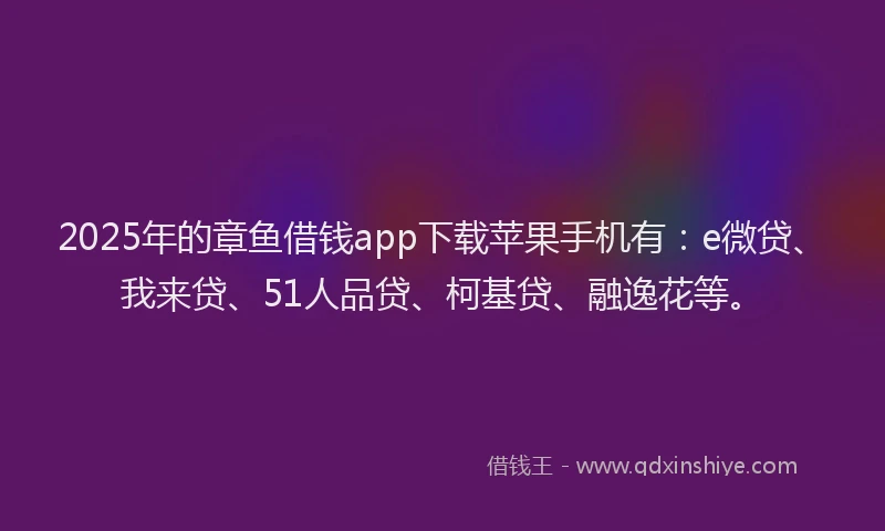 2025年的章鱼借钱app下载苹果手机有：e微贷、我来贷、51人品贷、柯基贷、融逸花等。