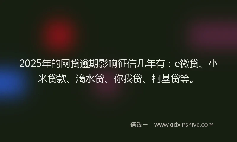 2025年的网贷逾期影响征信几年有：e微贷、小米贷款、滴水贷、你我贷、柯基贷等。
