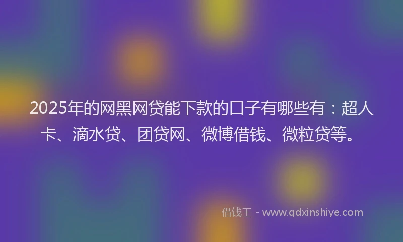 2025年的网黑网贷能下款的口子有哪些有：超人卡、滴水贷、团贷网、微博借钱、微粒贷等。