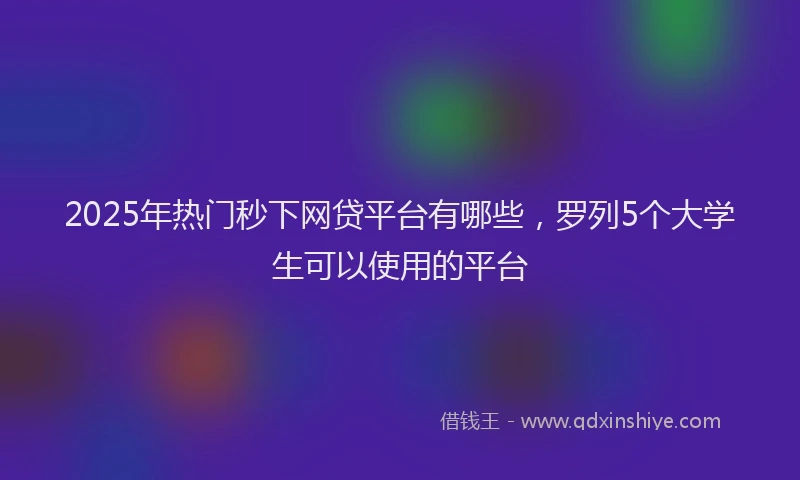 2025年热门秒下网贷平台有哪些，罗列5个大学生可以使用的平台