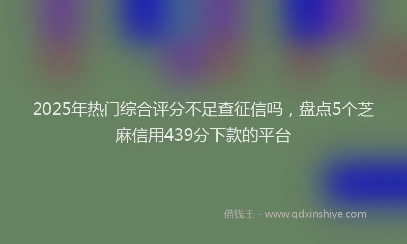 2025年热门综合评分不足查征信吗，盘点5个芝麻信用439分下款的平台