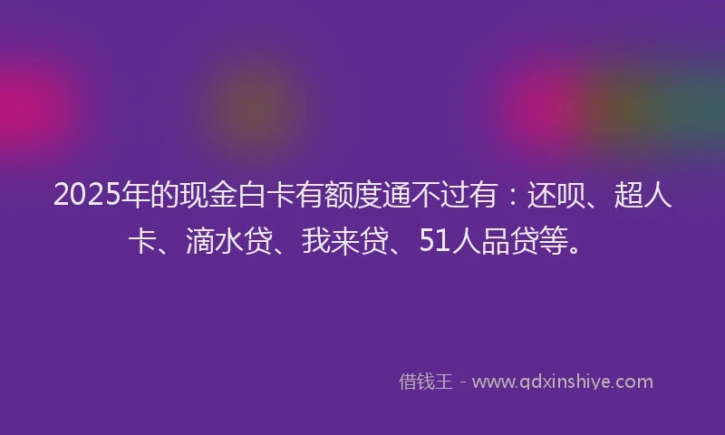 2025年的现金白卡有额度通不过有：还呗、超人卡、滴水贷、我来贷、51人品贷等。