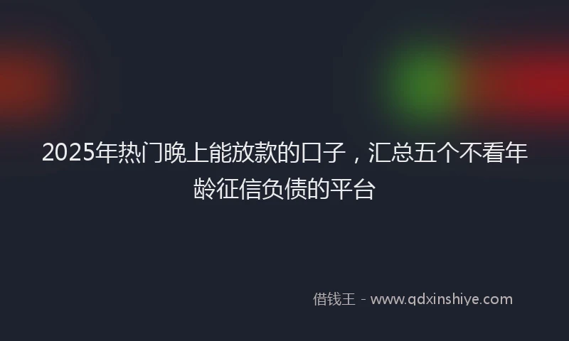 2025年热门晚上能放款的口子，汇总五个不看年龄征信负债的平台